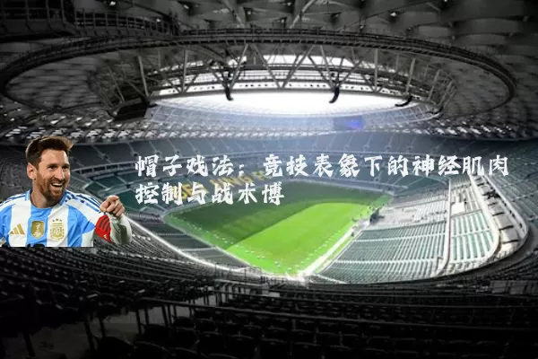 帽子戏法:竞技表象下的神经肌肉控制与战术博弈
