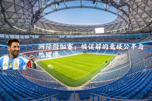 洲际附加赛：被误解的竞技公平与地理博弈