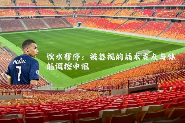饮水暂停：被忽视的战术支点与体能调控中枢