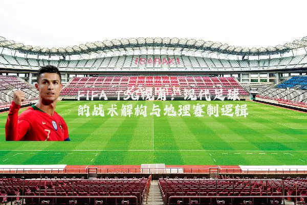 FIFA TSG视角:现代足球的战术解构与地理赛制逻辑