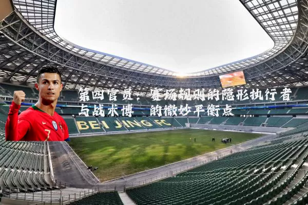 第四官员:赛场规则的隐形执行者与战术博弈的微妙平衡点