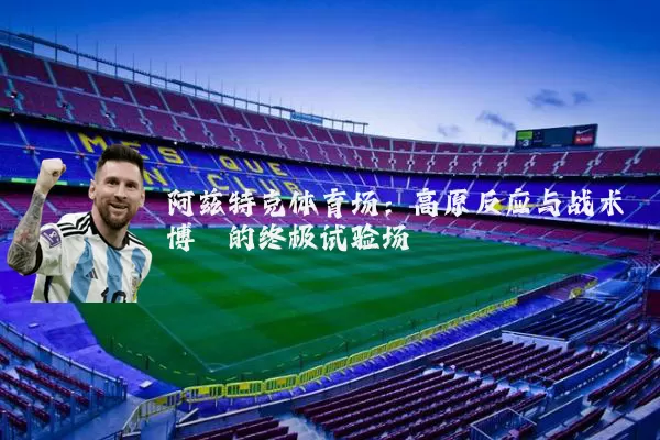 阿兹特克体育场：高原反应与战术博弈的终极试验场