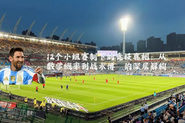12个小组赛制下的竞技真相:从数学概率到战术博弈的深层解构