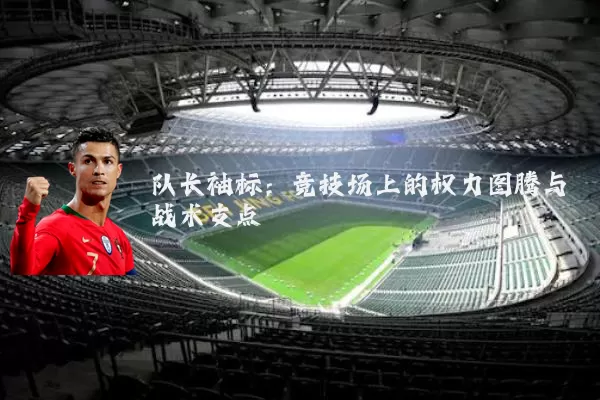 队长袖标:竞技场上的权力图腾与战术支点