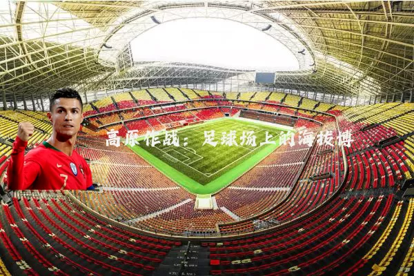 高原作战:足球场上的海拔博弈