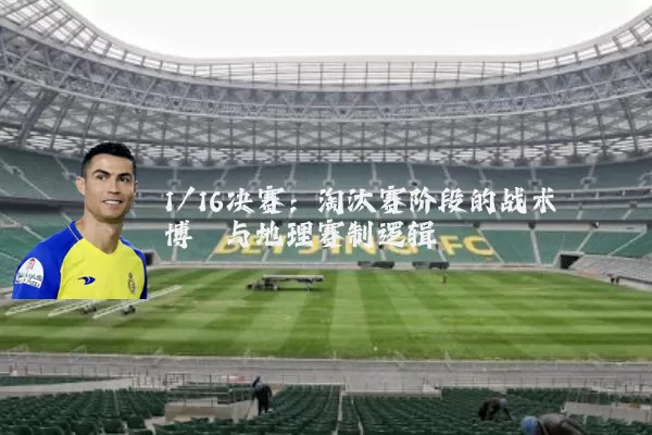1/16决赛:淘汰赛阶段的战术博弈与地理赛制逻辑