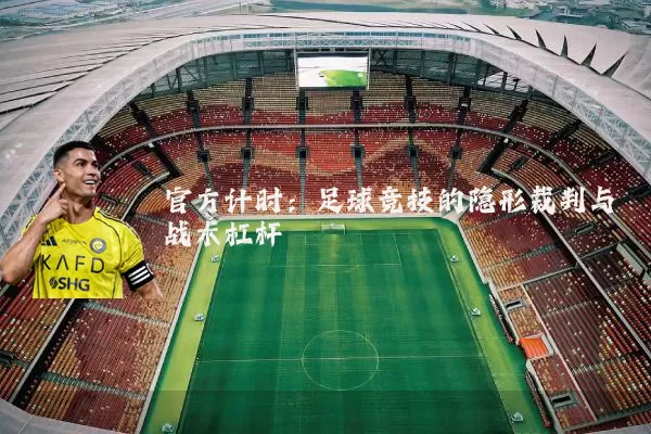 官方计时:足球竞技的隐形裁判与战术杠杆