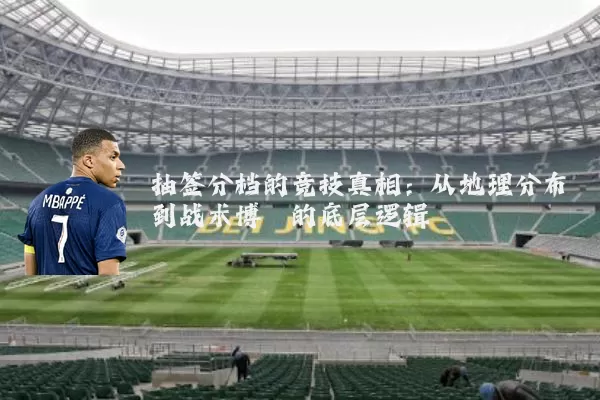 抽签分档的竞技真相:从地理分布到战术博弈的底层逻辑
